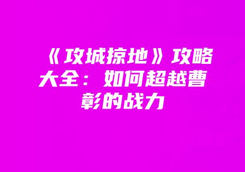 《攻城掠地》攻略大全：如何超越曹彰的战力