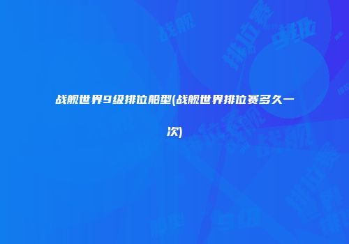 战舰世界9级排位船型(战舰世界排位赛多久一次)