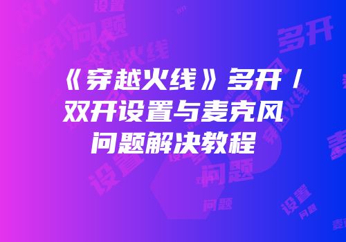 《穿越火线》多开／双开设置与麦克风问题解决教程
