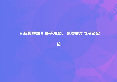 《超级联盟》新手攻略：资源博弈与角色定位