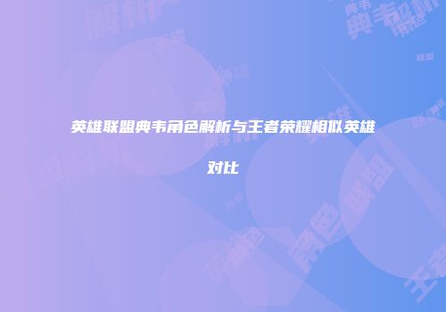 英雄联盟典韦角色解析与王者荣耀相似英雄对比