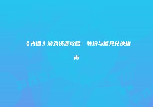 《光遇》游戏资源攻略：装扮与道具兑换指南