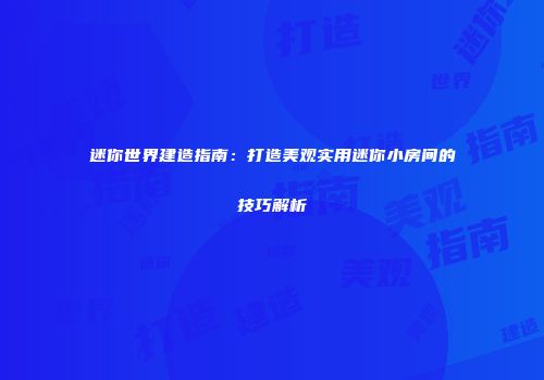 迷你世界建造指南：打造美观实用迷你小房间的技巧解析