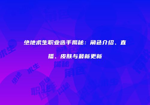 绝地求生职业选手揭秘：角色介绍、直播、皮肤与最新更新