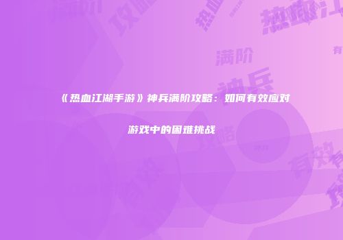 《热血江湖手游》神兵满阶攻略：如何有效应对游戏中的困难挑战