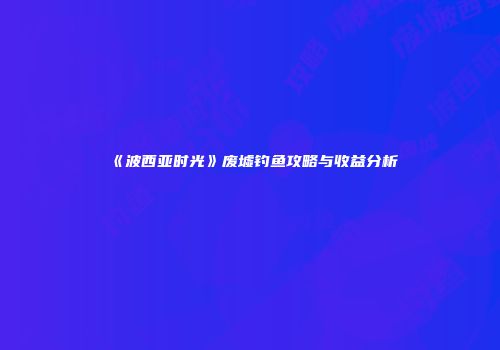 《波西亚时光》废墟钓鱼攻略与收益分析