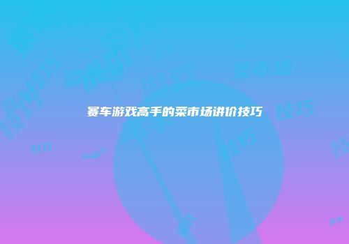 赛车游戏高手的菜市场讲价技巧