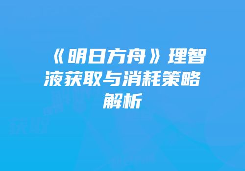 《明日方舟》理智液获取与消耗策略解析