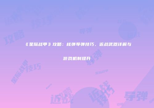 《星际战甲》攻略：核弹导弹技巧、近战武器详解与游戏机制提升