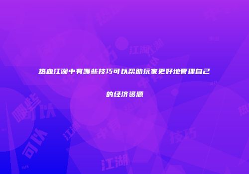 热血江湖中有哪些技巧可以帮助玩家更好地管理自己的经济资源