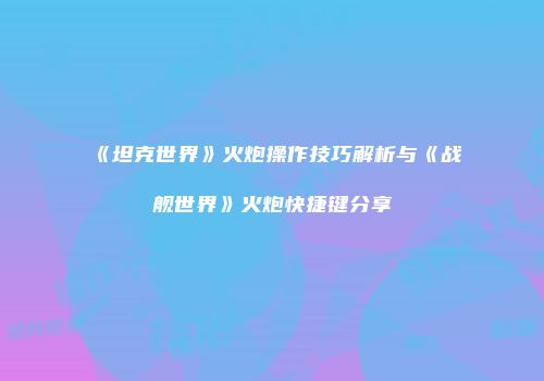 《坦克世界》火炮操作技巧解析与《战舰世界》火炮快捷键分享