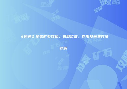 《原神》星银矿石攻略：获取位置、作用及采集方法详解