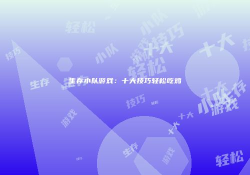 生存小队游戏：十大技巧轻松吃鸡