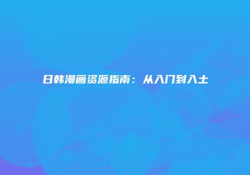 日韩漫画资源指南：从入门到入土