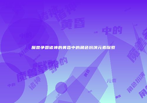 魔兽争霸诸神的黄昏中的角色扮演元素探索