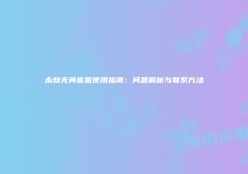 永劫无间客服使用指南：问题解析与联系方法