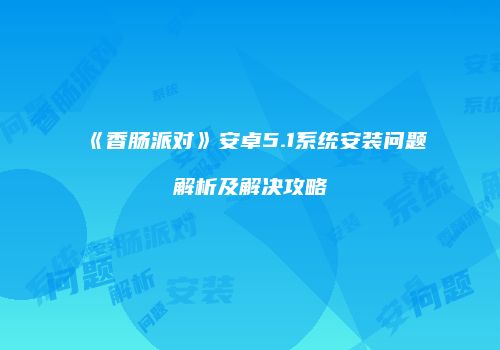 《香肠派对》安卓5.1系统安装问题解析及解决攻略