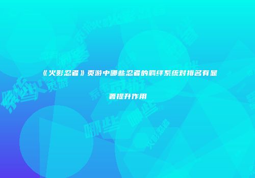 《火影忍者》页游中哪些忍者的羁绊系统对排名有显著提升作用