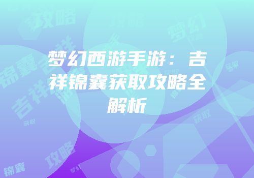 梦幻西游手游：吉祥锦囊获取攻略全解析