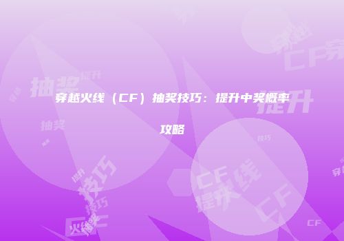 穿越火线（CF）抽奖技巧：提升中奖概率攻略