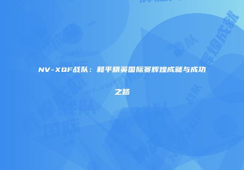 NV-XQF战队：和平精英国际赛辉煌成就与成功之路