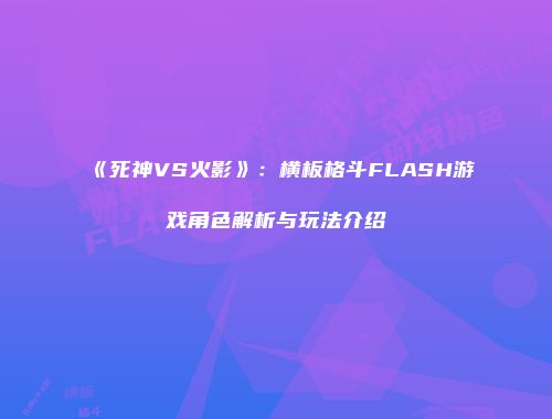 《死神VS火影》：横板格斗FLASH游戏角色解析与玩法介绍
