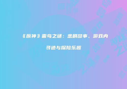 《原神》雷鸟之谜：悲剧故事、游戏内寻迹与探险乐趣