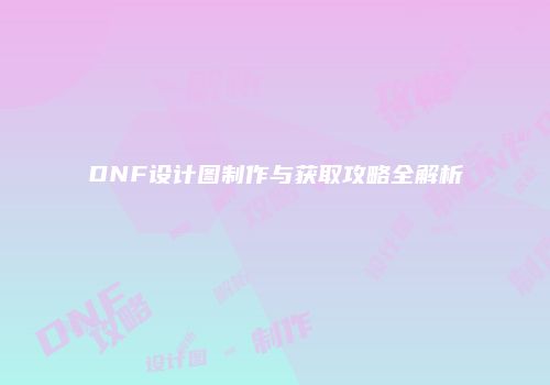 DNF设计图制作与获取攻略全解析