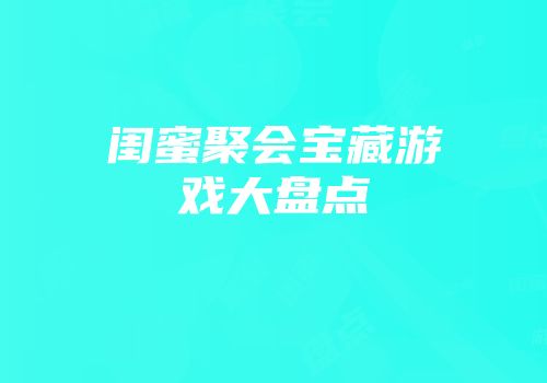 闺蜜聚会宝藏游戏大盘点