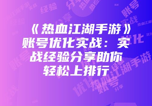 《热血江湖手游》账号优化实战：实战经验分享助你轻松上排行