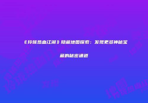 《玲珑热血江湖》隐藏地图探索：发现更多神秘宝藏的秘密通道