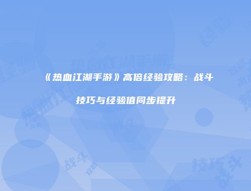 《热血江湖手游》高倍经验攻略:战斗技巧与经验值同步提升