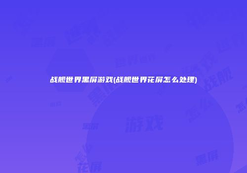 战舰世界黑屏游戏(战舰世界花屏怎么处理)