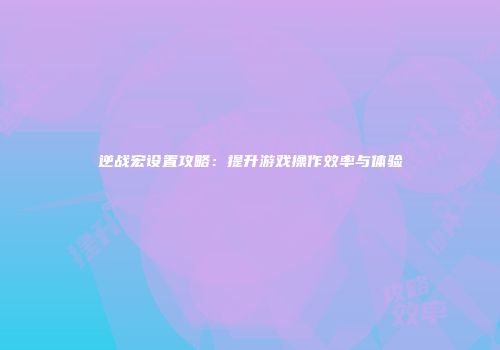 逆战宏设置攻略：提升游戏操作效率与体验
