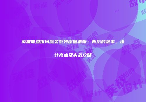 英雄联盟银河魔装系列深度解析：背后的故事、设计亮点及实战攻略