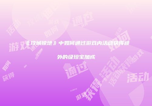 《攻城掠地》中如何通过游戏内活动获得额外的级珍宝加成