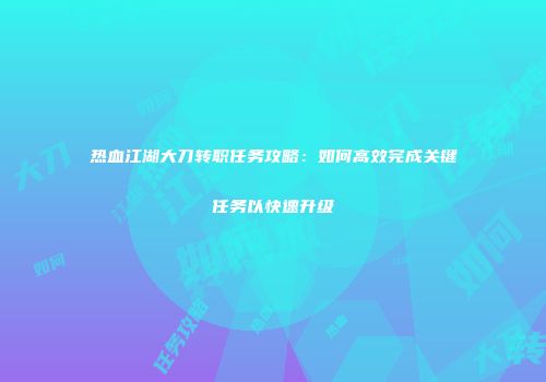 热血江湖大刀转职任务攻略：如何高效完成关键任务以快速升级