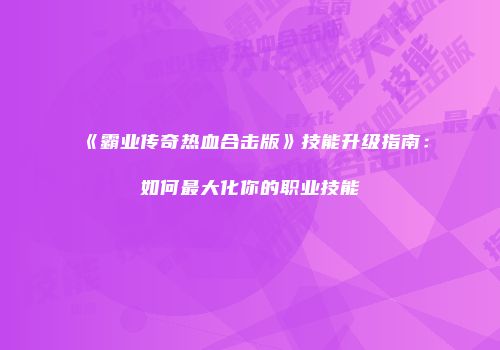 《霸业传奇热血合击版》技能升级指南：如何最大化你的职业技能
