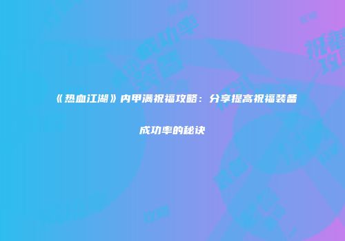 《热血江湖》内甲满祝福攻略：分享提高祝福装备成功率的秘诀