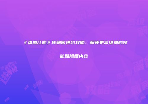 《热血江湖》转刺客进阶攻略:解锁更高级别的技能和隐藏内容