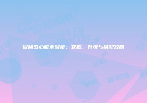 冒险岛心脏全解析：获取、升级与搭配攻略