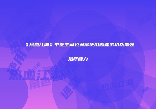《热血江湖》中医生角色通常使用哪些武功以增强治疗能力
