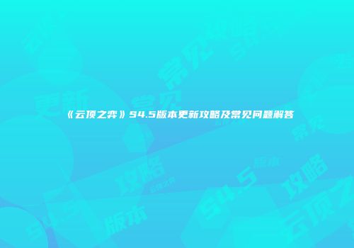 《云顶之弈》S4.5版本更新攻略及常见问题解答