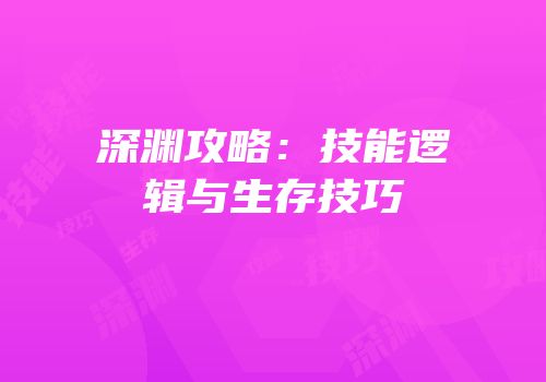 深渊攻略：技能逻辑与生存技巧
