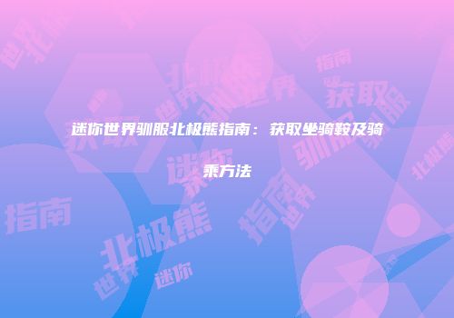 迷你世界驯服北极熊指南：获取坐骑鞍及骑乘方法