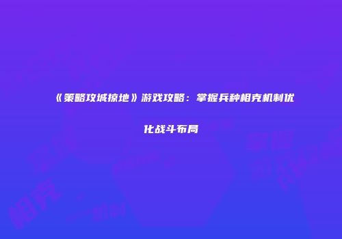 《策略攻城掠地》游戏攻略：掌握兵种相克机制优化战斗布局