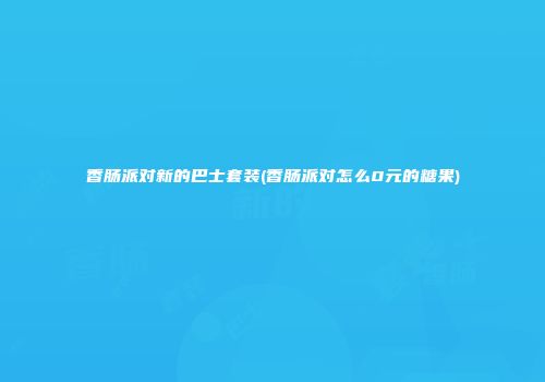 香肠派对新的巴士套装(香肠派对怎么0元的糖果)