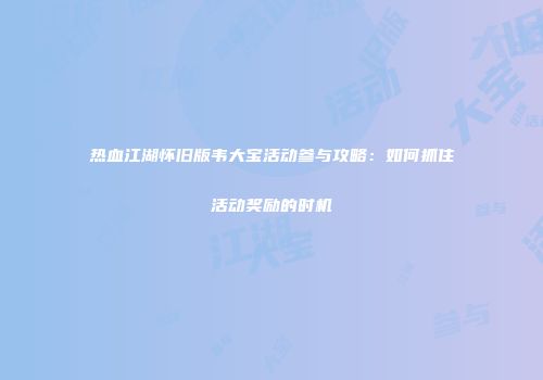 热血江湖怀旧版韦大宝活动参与攻略:如何抓住活动奖励的时机