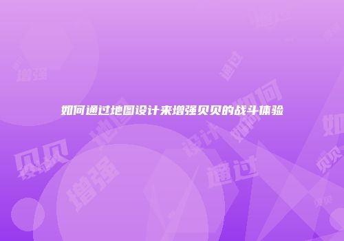 如何通过地图设计来增强贝贝的战斗体验
