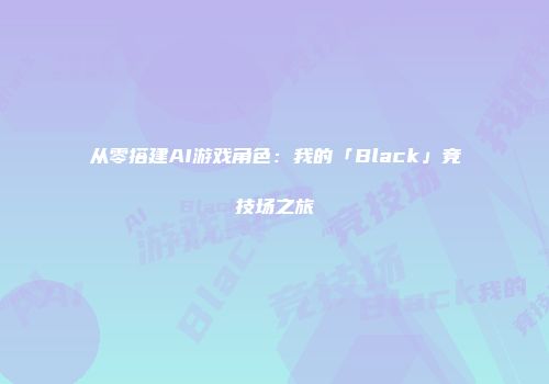 从零搭建AI游戏角色：我的「Black」竞技场之旅